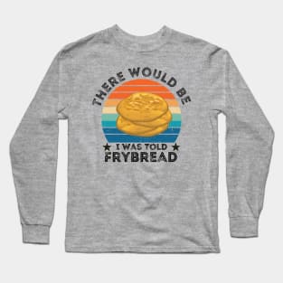 I Was Told There Would Be Frybread, Gift For Everyone Who Loves Frybread frybread lovers Long Sleeve T-Shirt